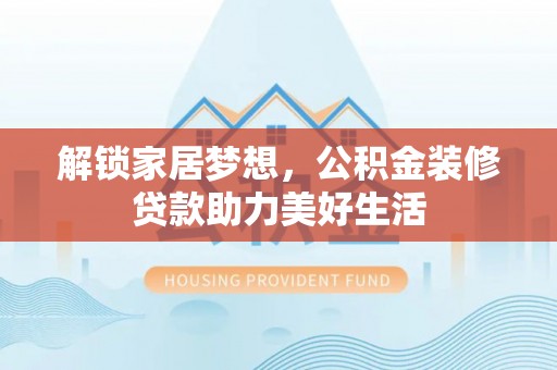 长乐解锁家居梦想，公积金装修贷款助力美好生活