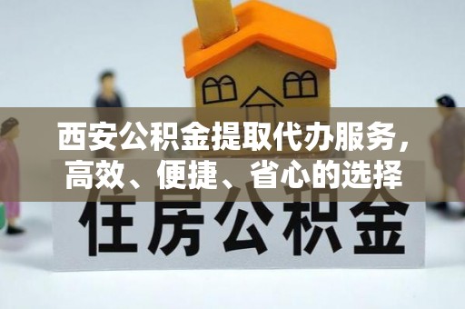 长乐西安公积金提取代办服务，高效、便捷、省心的选择