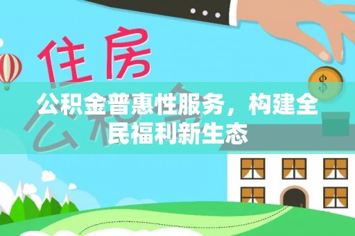 长乐公积金普惠性服务，构建全民福利新生态