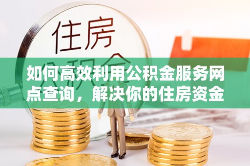 长乐如何高效利用公积金服务网点查询，解决你的住房资金难题