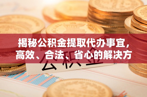 长乐揭秘公积金提取代办事宜，高效、合法、省心的解决方案