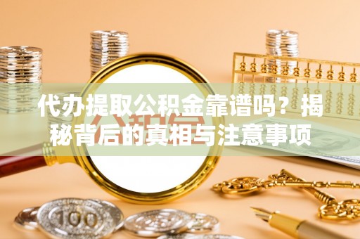 长乐代办提取公积金靠谱吗？揭秘背后的真相与注意事项