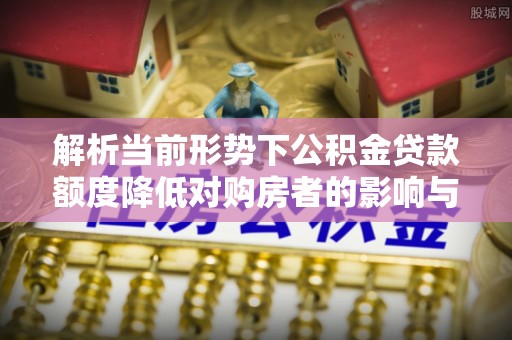 长乐解析当前形势下公积金贷款额度降低对购房者的影响与应对策略