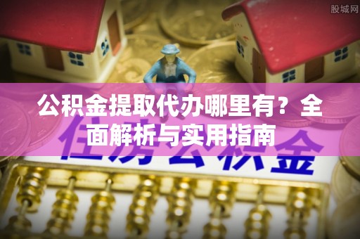 长乐公积金提取代办哪里有？全面解析与实用指南