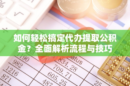 长乐如何轻松搞定代办提取公积金？全面解析流程与技巧