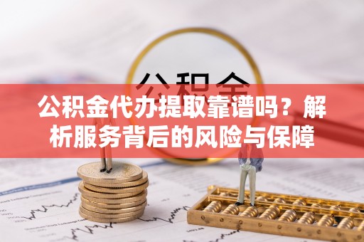 长乐公积金代办提取靠谱吗？解析服务背后的风险与保障