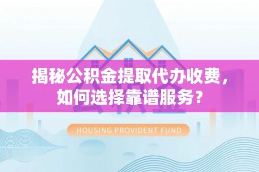 长乐揭秘公积金提取代办收费，如何选择靠谱服务？