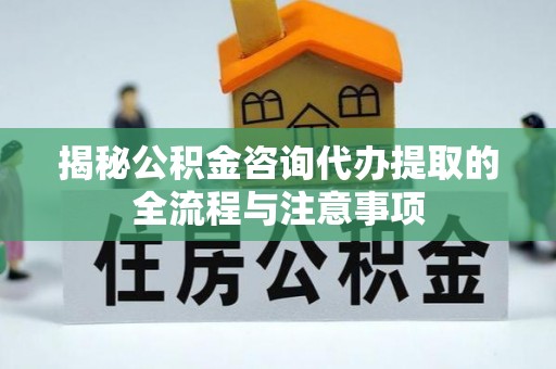 长乐揭秘公积金咨询代办提取的全流程与注意事项