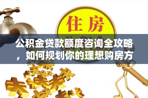 长乐公积金贷款额度咨询全攻略，如何规划你的理想购房方案