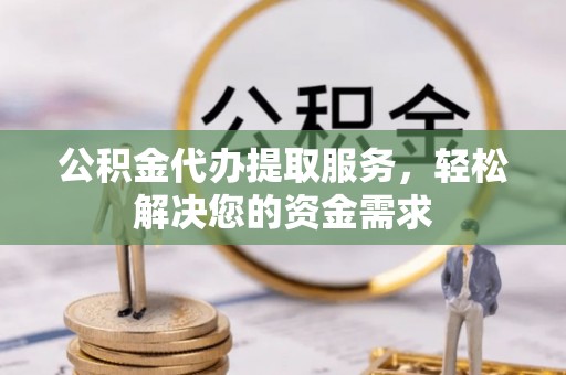 长乐公积金代办提取服务，轻松解决您的资金需求
