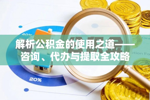 长乐解析公积金的使用之道——咨询、代办与提取全攻略