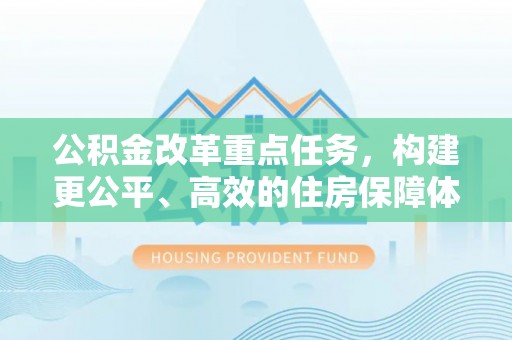 长乐公积金改革重点任务，构建更公平、高效的住房保障体系