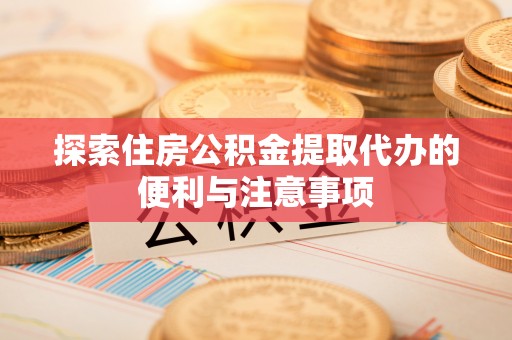 长乐探索住房公积金提取代办的便利与注意事项