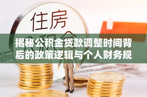 长乐揭秘公积金贷款调整时间背后的政策逻辑与个人财务规划