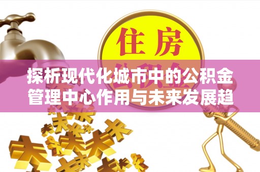 长乐探析现代化城市中的公积金管理中心作用与未来发展趋势