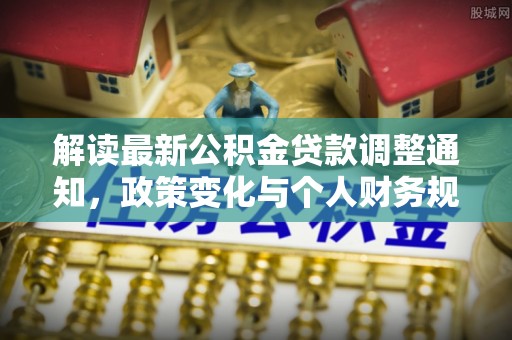 长乐解读最新公积金贷款调整通知，政策变化与个人财务规划