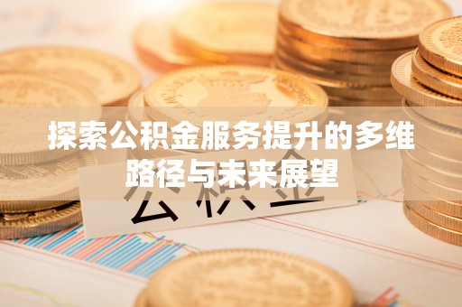 长乐探索公积金服务提升的多维路径与未来展望