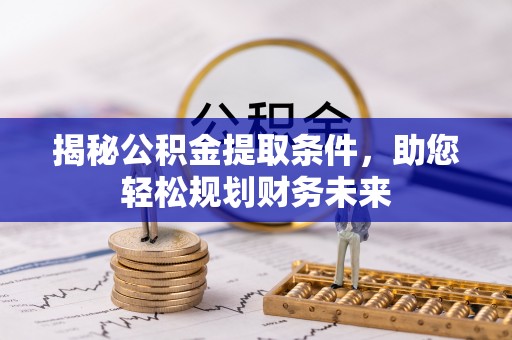 长乐揭秘公积金提取条件，助您轻松规划财务未来