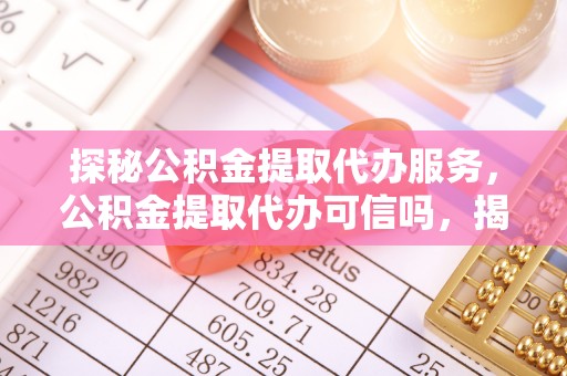 长乐探秘公积金提取代办服务，公积金提取代办可信吗，揭秘真相与选择指南