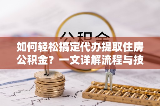 长乐如何轻松搞定代办提取住房公积金？一文详解流程与技巧