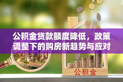长乐公积金贷款额度降低，政策调整下的购房新趋势与应对策略