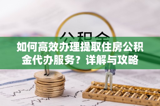 长乐如何高效办理提取住房公积金代办服务？详解与攻略