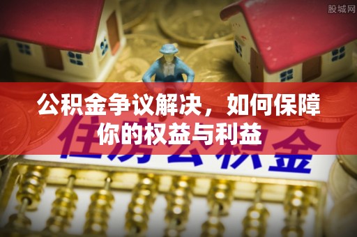 长乐公积金争议解决，如何保障你的权益与利益