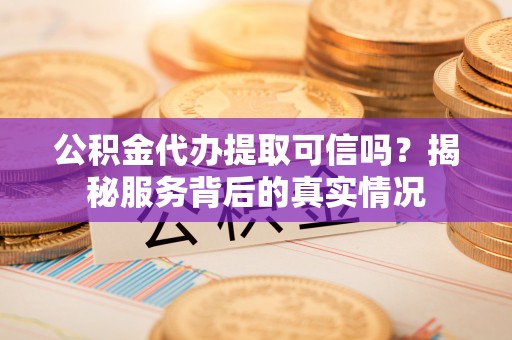 长乐公积金代办提取可信吗？揭秘服务背后的真实情况