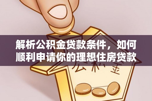 长乐解析公积金贷款条件，如何顺利申请你的理想住房贷款