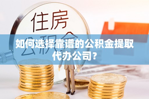 长乐如何选择靠谱的公积金提取代办公司？