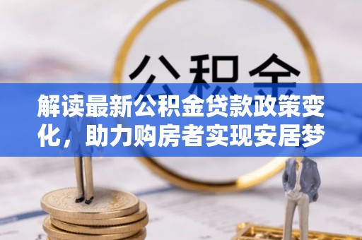 长乐解读最新公积金贷款政策变化，助力购房者实现安居梦想