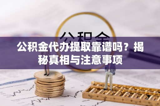 长乐公积金代办提取靠谱吗？揭秘真相与注意事项