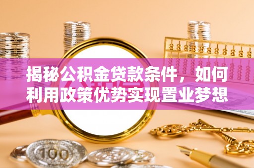 长乐揭秘公积金贷款条件，如何利用政策优势实现置业梦想