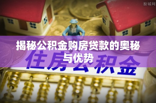 长乐揭秘公积金购房贷款的奥秘与优势