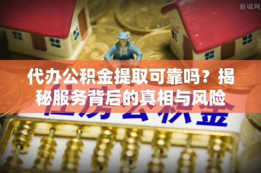 长乐代办公积金提取可靠吗？揭秘服务背后的真相与风险
