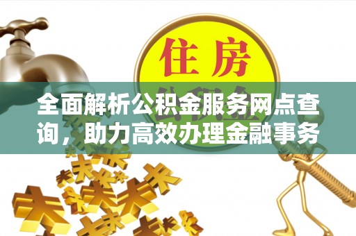 长乐全面解析公积金服务网点查询，助力高效办理金融事务