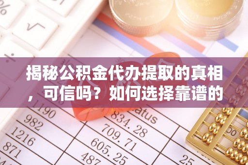 长乐揭秘公积金代办提取的真相，可信吗？如何选择靠谱的服务商？