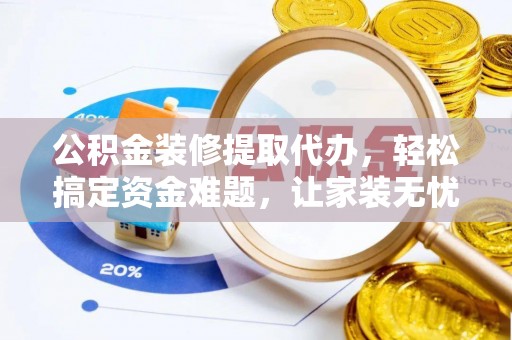 长乐公积金装修提取代办，轻松搞定资金难题，让家装无忧
