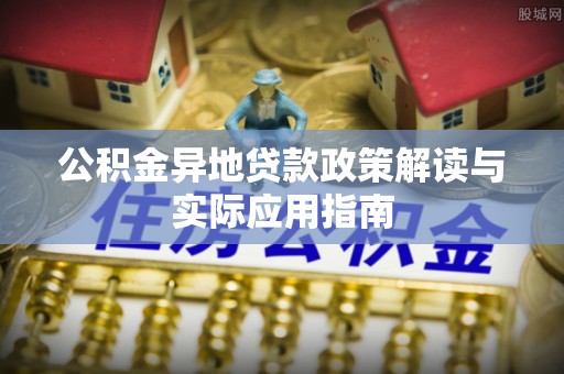 长乐公积金异地贷款政策解读与实际应用指南