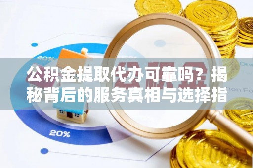 长乐公积金提取代办可靠吗？揭秘背后的服务真相与选择指南