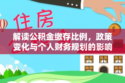 长乐解读公积金缴存比例，政策变化与个人财务规划的影响