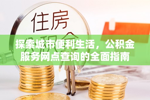 长乐探索城市便利生活，公积金服务网点查询的全面指南