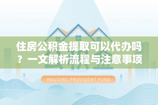 长乐住房公积金提取可以代办吗？一文解析流程与注意事项