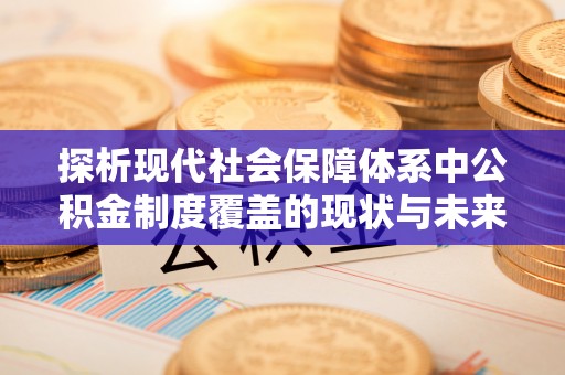 长乐探析现代社会保障体系中公积金制度覆盖的现状与未来