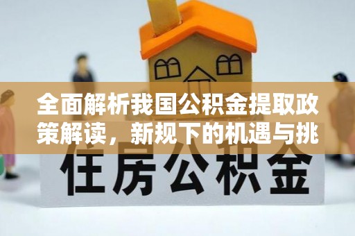 长乐全面解析我国公积金提取政策解读，新规下的机遇与挑战