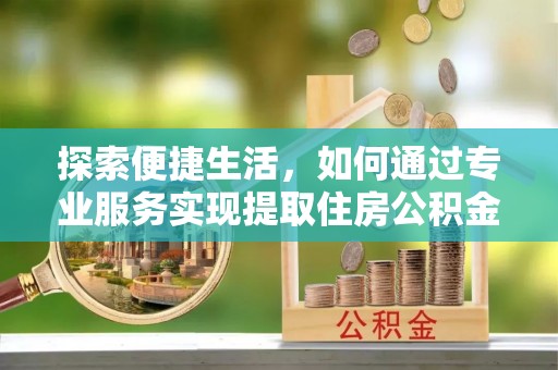长乐探索便捷生活，如何通过专业服务实现提取住房公积金代办