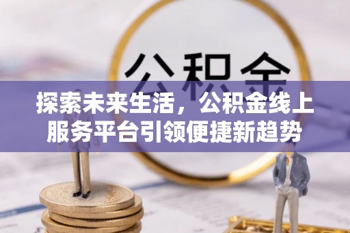 长乐探索未来生活，公积金线上服务平台引领便捷新趋势