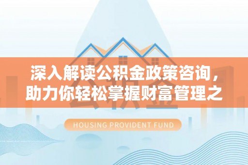 长乐深入解读公积金政策咨询，助力你轻松掌握财富管理之道
