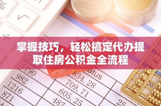 长乐掌握技巧，轻松搞定代办提取住房公积金全流程