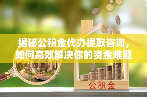 长乐揭秘公积金代办提取咨询，如何高效解决你的资金难题